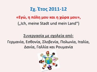 Σχ. Έτος 2011-12
«Εγώ, η πόλη μου και η χώρα μου»,
(„Ich, meine Stadt und mein Land“)

Συνεργασία με σχολεία από:
Γερμανία, Εσθονία, Σλοβενία, Πολωνία, Ιταλία,
Δανία, Γαλλία και Ρουμανία

 