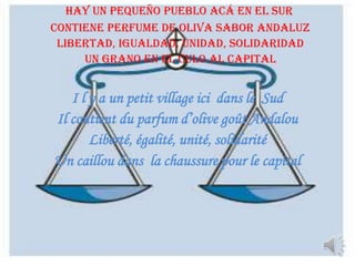 Hay un pequeño pueblo acá en el sur
Contiene perfume de oliva sabor andaluz
Libertad, igualdad, unidad, solidaridad
Un grano en el culo al capital

I l y a un petit village ici dans le Sud
Il contient du parfum d’olive goût Andalou
Liberté, égalité, unité, solidarité
Un caillou dans la chaussure pour le capital

 