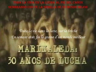 Toda la vida en la lucha al pie del cañón
Sembrando con fe la semilla de un mundo mejor

Toute la vie dans la lutte, sur la brèche
En semant avec foi la graine d’un monde meilleur

 