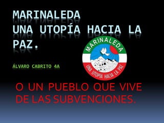 MARINALEDA
UNA UTOPÍA HACIA LA
PAZ.
ÁLVARO CABRITO 4A
O UN PUEBLO QUE VIVE
DE LAS SUBVENCIONES.
 