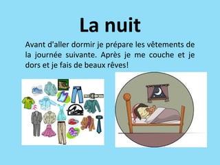 La nuit
Avant d'aller dormir je prépare les vêtements de
la journée suivante. Après je me couche et je
dors et je fais de beaux rêves!
 