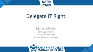 Delegate IT Right
Marina Melnik,
SkillsUp, Founder
Run IT, Co-founder
Luxoft, Program Manager
 