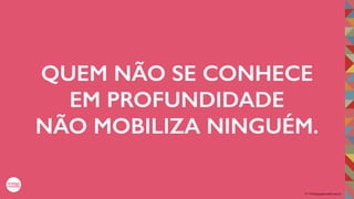 2017©umbigodomundo.com.br
QUEM NÃO SE CONHECE
EM PROFUNDIDADE
NÃO MOBILIZA NINGUÉM.
 