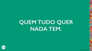 2017©umbigodomundo.com.br
QUEM TUDO QUER
NADA TEM.
 
