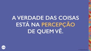 2017©umbigodomundo.com.br
A VERDADE DAS COISAS
ESTÁ NA PERCEPÇÃO
DE QUEM VÊ.
 