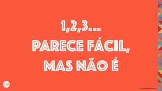 2017©umbigodomundo.com.br
1,2,3…
PARECE FÁCIL,
MAS NÃO É
 