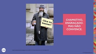 2017©umbigodomundo.com.br
http://umaesmolinha.blogspot.com.br/2011/11/como-tornar-se-um-e-mendigo.html
CHAMATIVO,
ENGRAÇADO.
MAS NÃO
CONVENCE.
 