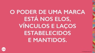 2017©umbigodomundo.com.br
O PODER DE UMA MARCA
ESTÁ NOS ELOS,
VÍNCULOS E LAÇOS
ESTABELECIDOS
E MANTIDOS.
 
