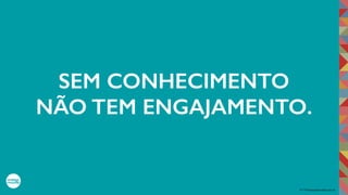 2017©umbigodomundo.com.br
SEM CONHECIMENTO
NÃO TEM ENGAJAMENTO.
 