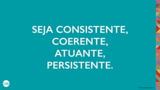 2017©umbigodomundo.com.br
SEJA CONSISTENTE,
COERENTE,
ATUANTE,
PERSISTENTE.
 