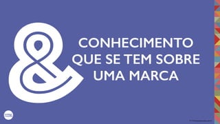 2017©umbigodomundo.com.br
CONHECIMENTO
QUE SE TEM SOBRE
UMA MARCA
&
 