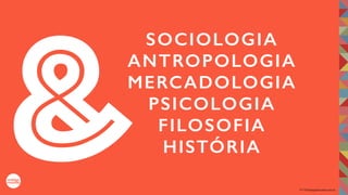 2017©umbigodomundo.com.br
SOCIOLOGIA
ANTROPOLOGIA
MERCADOLOGIA
PSICOLOGIA
FILOSOFIA
HISTÓRIA&
 