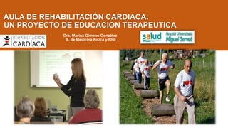 AULA DE REHABILITACIÓN CARDIACA:
UN PROYECTO DE EDUCACION TERAPEUTICA
Dra. Marina Gimeno González
S. de Medicina Física y Rhb
 