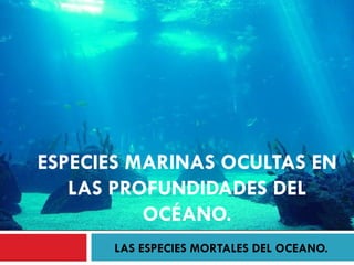 ESPECIES MARINAS OCULTAS EN
   LAS PROFUNDIDADES DEL
          OCÉANO.
      LAS ESPECIES MORTALES DEL OCEANO.
 