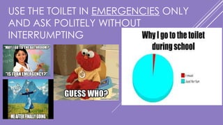 USE THE TOILET IN EMERGENCIES ONLY
AND ASK POLITELY WITHOUT
INTERRUMPTING
 