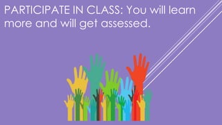 PARTICIPATE IN CLASS: You will learn
more and will get assessed.
 
