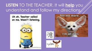 LISTEN TO THE TEACHER. It will help you
understand and follow my directions.
 