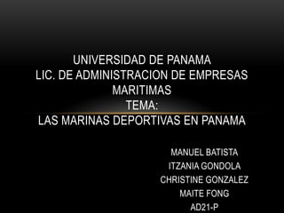UNIVERSIDAD DE PANAMA
LIC. DE ADMINISTRACION DE EMPRESAS
              MARITIMAS
                TEMA:
LAS MARINAS DEPORTIVAS EN PANAMA

                     MANUEL BATISTA
                    ITZANIA GONDOLA
                   CHRISTINE GONZALEZ
                       MAITE FONG
                         AD21-P
 