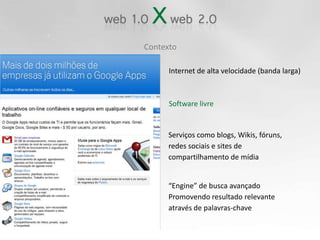 ContextoInternet de alta velocidade (banda larga)Software livreServiços como blogs, Wikis, fóruns,redes sociais e sites de compartilhamento de mídia“Engine” de busca avançado Promovendo resultado relevante através de palavras-chave