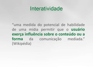 	“uma medida do potencial de habilidade de uma mídia permitir que o usuário exerça influência sobre o conteúdo ou a forma da comunicação mediada.” (Wikipédia)