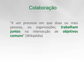 	“é um processo em que duas ou mais pessoas, ou organizações, trabalham juntos na intersecção de objetivos comuns” (Wikipédia)