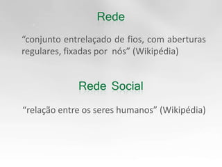 	“conjunto entrelaçado de fios, com aberturas regulares, fixadas por  nós” (Wikipédia)	“relação entre os seres humanos” (Wikipédia)