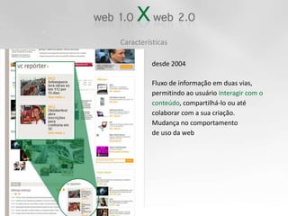 Característicasdesde 2004Fluxo de informação em duas vias,permitindo ao usuário interagir com oconteúdo, compartilhá-lo ou atécolaborar com a sua criação.Mudança no comportamento de uso da web