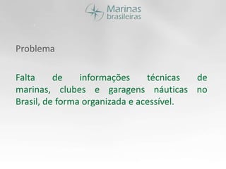 ProblemaFalta de informações técnicas de marinas, clubes e garagens náuticas no Brasil, de forma organizada e acessível.