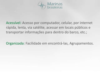 Acessível: Acesso por computador, celular, por internet rápida, lenta, via satélite, acessar em locais públicos e transportar informações para dentro do barco, etc.;Organizada: Facilidade em encontrá-las, Agrupamentos.