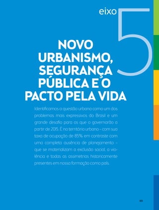 eixo 
Identificamos a questão urbana como um dos 
problemas mais expressivos do Brasil e um 
grande desafio para os que o governarão a 
partir de 2015. É no território urbano – com sua 
taxa de ocupação de 85% em contraste com 
uma completa ausência de planejamento – 
que se materializam a exclusão social, a vio-lência 
e todas as assimetrias historicamente 
presentes em nossa formação como país. 
169 
 