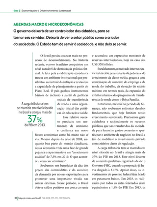 Eixo 2 l Economia para o Desenvolvimento Sustentável 
AGENDAS MACRO E MICROECONÔMICAS 
O governo deixará de ser controlador dos cidadãos, para se 
tornar seu servidor. Deixará de ver o setor público como o criador 
da sociedade. O Estado tem de servir à sociedade, e não dela se servir. 
O Brasil precisa avançar mais no pro-cesso 
de desenvolvimento. Na história 
recente, o povo brasileiro conquistou um 
nível razoável de democracia política for-mal. 
A luta pela estabilização econômica 
trouxe um ambiente institucional que pos-sibilitou 
o controle da inflação e restaurou 
a capacidade de planejamento a partir do 
Plano Real. O país ganhou instrumentos 
básicos de inclusão a partir de políticas 
sociais de transferência 
de renda e uma organi-zação 
inicial das políti-cas 
de educação e saúde. 
Esse relativo suces-so 
produziu um sen-timento 
de otimismo 
e confiança em nosso 
futuro econômico como há muito não se 
via. Mesmo depois da crise de 2008, en-quanto 
boa parte do mundo claudicava, 
nossa economia vivia uma fase de grande 
pujança e experimentava um “crescimento 
asiático” de 7,5% em 2010. O que aconte-ceu 
com esse otimismo? 
Soubemos nos beneficiar da alta dos 
preços das commodities e do aumento 
da demanda por nossas exportações para 
promover uma importante virada nas 
contas externas. Nesse período, o Brasil 
obteve saldos positivos em conta corrente 
42 Coligação Unidos pelo Brasil l PSB, REDE, PPS, PPL, PRP, PHS, PSL 
e acumulou um expressivo montante de 
reservas internacionais, hoje na casa dos 
US$ 370 bilhões. 
Paralelamente, o mercado interno esta-va 
fortalecido pela redução da pobreza e do 
crescimento da classe média, graças a uma 
combinação de aumento do emprego e da 
renda do trabalho, da elevação do salário 
mínimo em termos reais, da expansão do 
crédito interno e dos programas de transfe-rência 
de renda como o Bolsa Família. 
Entretanto, mesmo no período de bo-nança, 
não soubemos enfrentar desafios 
fundamentais, que hoje limitam nosso 
crescimento sustentado. Precisamos gerir 
cuidadosa e racionalmente os recursos 
públicos que são transferidos da socieda-de 
para financiar gastos correntes e aper-feiçoar 
o ambiente de negócios no Brasil a 
fim de mobilizar o investimento privado 
com critérios claros de regulação. 
A carga tributária tem se mantido em 
nível elevado no Brasil e atingiu mais de 
37% do PIB em 2013. Esse nível decorre 
de aumento paulatino registrado desde o 
Governo FHC, quando a proporção já ha-via 
chegado a 33,7%. Apesar disso, os in-vestimentos 
do governo federal têm ficado 
em patamares baixos. Em 2003, os reali-zados 
por todos os entes federados eram 
equivalentes a 1,5% do PIB. Em 2013, os 
A carga tributária tem 
se mantido em nível elevado 
no Brasil e atingiu mais de 
do PIB em 2013. 37% 
 