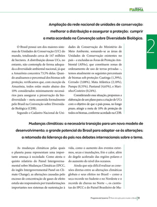 de Conservação do Ministério do 
Meio Ambiente, somando-se as áreas de 
Unidades de Conservação existentes no 
país – e excluídas as Áreas de Proteção Am-biental 
(APAs), que constituem zonas de 
ordenamento de uso de terras privadas –, 
temos atualmente os seguintes percentuais 
de biomas sob proteção: Caatinga (1,39%), 
Cerrado (3,08%), Mata Atlântica (2,18%), 
Pampa (0,35%), Pantanal (4,63%), e Mari-nho/ 
Costeiro (0,24%). 
Considerando essa situação, propomos a 
elaboração de um plano para a criação de UCs 
com o objetivo de que o país possa, no longo 
prazo, atingir a meta de 10% de proteção de 
todos os biomas, conforme acordado na CDB. 
Programa de Governo l Plano de ação para mudar o Brasil 91 
2 
Ampliação da rede nacional de unidades de conservação: 
melhorar a distribuição e assegurar a proteção; cumprir 
a meta acordada na Convenção sobre Diversidade Biológica. 
O Brasil possui um dos maiores siste-mas 
de Unidades de Conservação (UC) do 
mundo, totalizando cerca de 147 milhões 
de hectares. A distribuição dessas UCs, no 
entanto, não contempla de forma adequa-da 
a diversidade ambiental nacional, já que 
a Amazônia concentra 73,5% delas. Quan-do 
analisamos o percentual dos biomas sob 
proteção, verificamos que, com exceção da 
Amazônia, todos estão muito abaixo dos 
10% considerados minimamente necessá-rios 
para assegurar a preservação da bio-diversidade 
– meta assumida formalmente 
pelo Brasil na Convenção sobre Diversida-de 
Biológica (CDB). 
Segundo o Cadastro Nacional de Uni-dades 
Mudanças climáticas: a necessária transição para um novo modelo de 
desenvolvimento; o grande potencial do Brasil para adaptar-se às alterações; 
a retomada da liderança do país nos debates internacionais sobre o tema. 
As mudanças climáticas pelas quais 
o planeta passa representam uma impor-tante 
ameaça à sociedade. Como atesta o 
quinto relatório do Painel Intergoverna-mental 
sobre Mudanças Climáticas (IPCC, 
do inglês Intergovernmental Panel on Cli-mate 
Change), as alterações causadas pelo 
excesso de concentração de gases de efeito 
estufa são responsáveis por transformações 
importantes nos sistemas de sustentação à 
vida, como o aumento dos eventos extre-mos, 
secas e inundações, frio e calor, além 
do degelo acelerado das regiões polares e 
do aumento do nível dos oceanos. 
Ainda que seja difícil realizar as cone-xões 
diretas entre as alterações climáticas 
globais e seus efeitos no Brasil – como a 
seca recorde no Sudeste e no Nordeste e o 
recorde de chuvas no Norte –, os cientis-tas 
do IPCC e do Painel Brasileiro de Mu- 
 