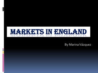MARKETS IN ENGLAND By Marina Vázquez 