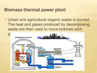 Biomass thermal power plant
   Urban and agricultural organic waste is burned.
    The heat and gases produced by decomposing
    waste are then used to move turbines wich
    generate electricity
 