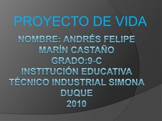 PROYECTO DE VIDA NOMBRE: Andrés Felipe Marín CASTAÑOGRADO:9-CINSTITUCIÓN EDUCATIVA TÉCNICO INDUSTRIAL SIMONA DUQUE2010 