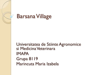 BarsanaVillage
Universitatea de Stiinte Agronomice
si MedicinaVeterinara
IMAPA
Grupa 8119
Marincuta Maria Izabela
 