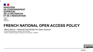 n
04/05/2021
FRENCH NATIONAL OPEN ACCESS POLICY
Marin Dacos – National Coordinator for Open Science
for the Director general of research and innovation
Ministry of Higher Education, Research and Innovation - FRANCE
 