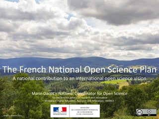 1
The French National Open Science Plan
A national contribution to an international open science vision
Marin Dacos – National Coordinator for Open Science
for the Director general of research and innovation
Ministry of Higher Education, Research and Innovation - FRANCE
Image CC BY Marin Dacos
 