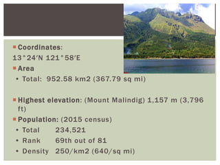  Coordinates:
13°24′N 121°58′E
 Area
• Total: 952.58 km2 (367.79 sq mi)
 Highest elevation: (Mount Malindig) 1,157 m (3,796
ft)
 Population: (2015 census)
• Total 234,521
• Rank 69th out of 81
• Density 250/km2 (640/sq mi)
 