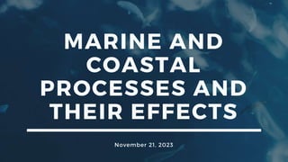 MARINE AND
COASTAL
PROCESSES AND
THEIR EFFECTS
November 21, 2023
 