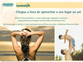 Localização Chegou a hora de aproveitar o seu lugar ao sol. Marine Praia da Costa é o mais sofisticado, elegante e exclusivo  empreendimento lançado em Vila Velha nos últimos anos. De frente para a melhor e mais reservada área da Praia da costa, a belíssima Praia da Sereia.  Material provisório, de uso exclusivo do corretor. 