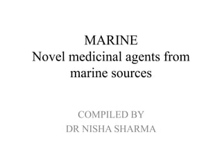 MARINE
Novel medicinal agents from
marine sources
COMPILED BY
DR NISHA SHARMA
 