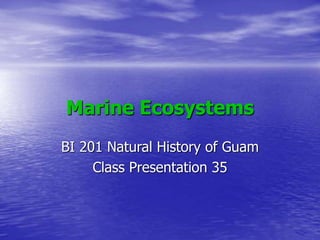 Marine Ecosystems
BI 201 Natural History of Guam
Class Presentation 35
 
