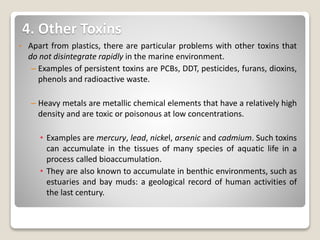 4. Other Toxins
• Apart from plastics, there are particular problems with other toxins that
do not disintegrate rapidly in...