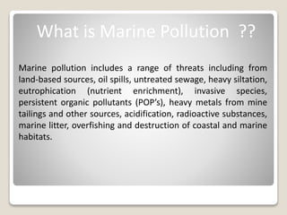 What is Marine Pollution ??
Marine pollution includes a range of threats including from
land-based sources, oil spills, un...