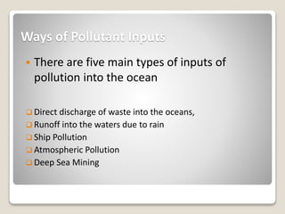 Ways of Pollutant Inputs
 There are five main types of inputs of
pollution into the ocean
 Direct discharge of waste int...