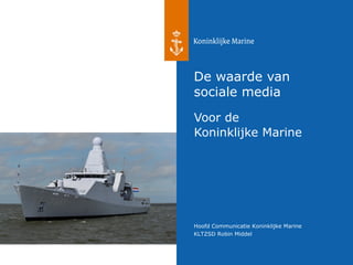 Hoofd Communicatie Koninklijke Marine
KLTZSD Robin Middel
De waarde van
sociale media
Voor de
Koninklijke Marine
 