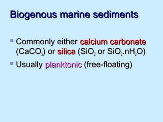 Biogenous marine sedimentsBiogenous marine sediments
 Commonly eitherCommonly either calcium carbonatecalcium carbonate
(CaCO(CaCO33)) oror silicasilica (SiO(SiO22 or SiOor SiO22.nH.nH22O)O)
 UsuallyUsually planktonicplanktonic (free-floating)(free-floating)
 