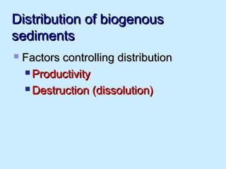 Distribution of biogenousDistribution of biogenous
sedimentssediments
 Factors controlling distributionFactors controlling distribution
 ProductivityProductivity
 Destruction (dissolution)Destruction (dissolution)
 