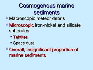 Cosmogenous marineCosmogenous marine
sedimentssediments
 Macroscopic meteor debrisMacroscopic meteor debris
 MicroscopicMicroscopic iron-nickel and silicateiron-nickel and silicate
spherulesspherules
 TektitesTektites
 Space dustSpace dust
 Overall, insignificant proportion ofOverall, insignificant proportion of
marine sedimentsmarine sediments
 
